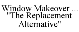WINDOW MAKEOVER ... "THE REPLACEMENT ALTERNATIVE" trademark