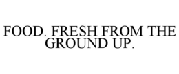 FOOD. FRESH FROM THE GROUND UP. trademark