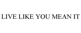 LIVE LIKE YOU MEAN IT trademark