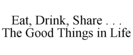 EAT, DRINK, SHARE . . . THE GOOD THINGS IN LIFE trademark