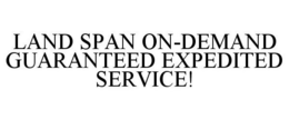 LAND SPAN ON-DEMAND GUARANTEED EXPEDITED SERVICE! trademark
