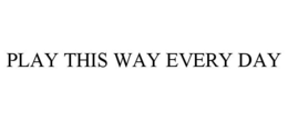 PLAY THIS WAY EVERY DAY trademark