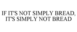 IF IT'S NOT SIMPLY BREAD, IT'S SIMPLY NOT BREAD trademark