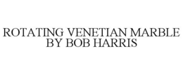 ROTATING VENETIAN MARBLE BY BOB HARRIS trademark