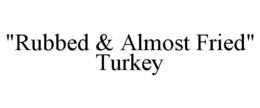 "RUBBED & ALMOST FRIED" TURKEY trademark