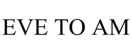EVE TO AM trademark