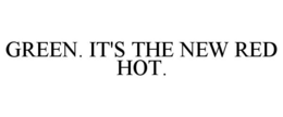 GREEN. IT'S THE NEW RED HOT. trademark