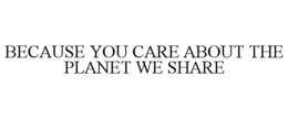 BECAUSE YOU CARE ABOUT THE PLANET WE SHARE trademark