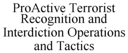 PROACTIVE TERRORIST RECOGNITION AND INTERDICTION OPERATIONS AND TACTICS trademark