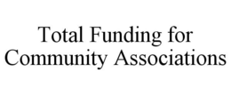 TOTAL FUNDING FOR COMMUNITY ASSOCIATIONS trademark