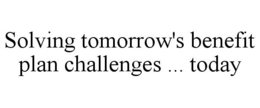 SOLVING TOMORROW'S BENEFIT PLAN CHALLENGES ... TODAY trademark