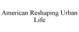 AMERICAN RESHAPING URBAN LIFE trademark