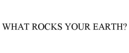 WHAT ROCKS YOUR EARTH? trademark