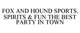 FOX AND HOUND SPORTS, SPIRITS & FUN THE BEST PARTY IN TOWN trademark