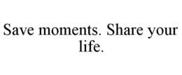 SAVE MOMENTS. SHARE YOUR LIFE. trademark