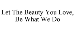 LET THE BEAUTY YOU LOVE, BE WHAT WE DO trademark
