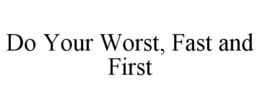 DO YOUR WORST, FAST AND FIRST trademark