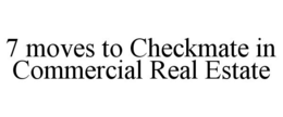 7 MOVES TO CHECKMATE IN COMMERCIAL REAL ESTATE trademark