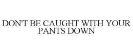 DON'T BE CAUGHT WITH YOUR PANTS DOWN trademark