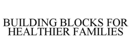 BUILDING BLOCKS FOR HEALTHIER FAMILIES trademark