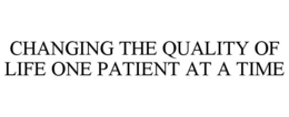CHANGING THE QUALITY OF LIFE ONE PATIENT AT A TIME trademark