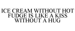 ICE CREAM WITHOUT HOT FUDGE IS LIKE A KISS WITHOUT A HUG trademark