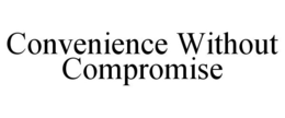 CONVENIENCE WITHOUT COMPROMISE trademark