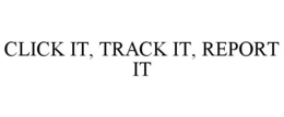 CLICK IT, TRACK IT, REPORT IT trademark