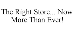 THE RIGHT STORE... NOW MORE THAN EVER! trademark
