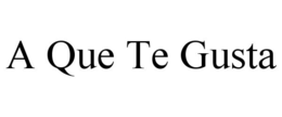 A QUE TE GUSTA trademark