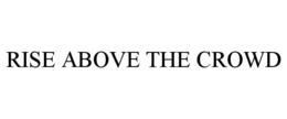 RISE ABOVE THE CROWD trademark