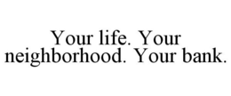 YOUR LIFE. YOUR NEIGHBORHOOD. YOUR BANK. trademark