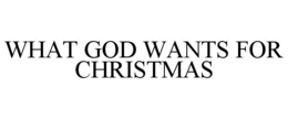 WHAT GOD WANTS FOR CHRISTMAS trademark