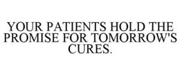 YOUR PATIENTS HOLD THE PROMISE FOR TOMORROW'S CURES. trademark