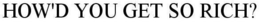 HOW'D YOU GET SO RICH? trademark