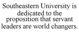 SOUTHEASTERN UNIVERSITY IS DEDICATED TO THE PROPOSITION THAT SERVANT LEADERS ARE WORLD CHANGERS. trademark