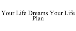 YOUR LIFE DREAMS YOUR LIFE PLAN trademark