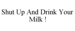 SHUT UP AND DRINK YOUR MILK ! trademark