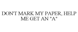 DON'T MARK MY PAPER, HELP ME GET AN "A" trademark