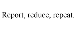 REPORT, REDUCE, REPEAT. trademark