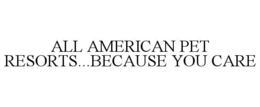 ALL AMERICAN PET RESORTS...BECAUSE YOU CARE trademark