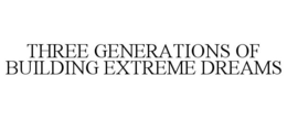 THREE GENERATIONS OF BUILDING EXTREME DREAMS trademark