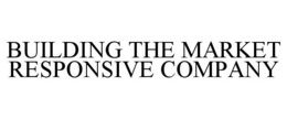 BUILDING THE MARKET RESPONSIVE COMPANY trademark