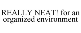 REALLY NEAT! FOR AN ORGANIZED ENVIRONMENT trademark