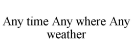 ANY TIME ANY WHERE ANY WEATHER trademark