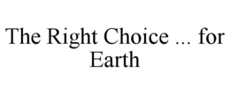 THE RIGHT CHOICE ... FOR EARTH trademark