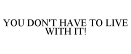 YOU DON'T HAVE TO LIVE WITH IT! trademark
