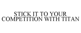 STICK IT TO YOUR COMPETITION WITH TITAN trademark