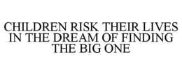 CHILDREN RISK THEIR LIVES IN THE DREAM OF FINDING THE BIG ONE trademark