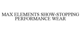 MAX ELEMENTS SHOW-STOPPING PERFORMANCE WEAR trademark